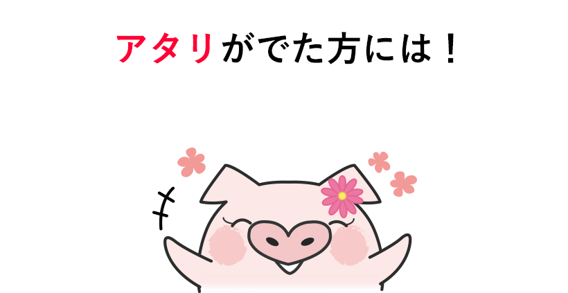 アタリがでた方には!