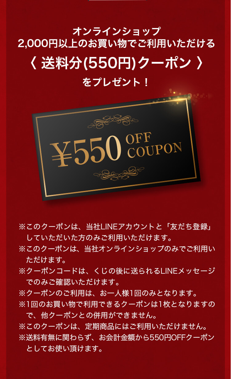 オンラインショップでご利用いただける〈送料分(550円)クーポン〉をプレゼント!※定期商品には利用できません。※他のクーポンとの併用はできません。