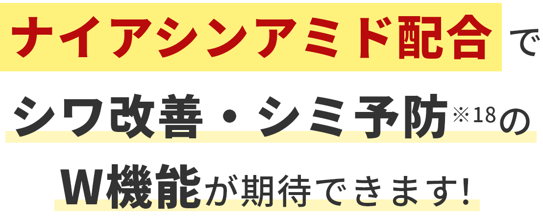ナイアシンアミド配合でシワ改善・シミ予防※18のW機能が期待できます！
