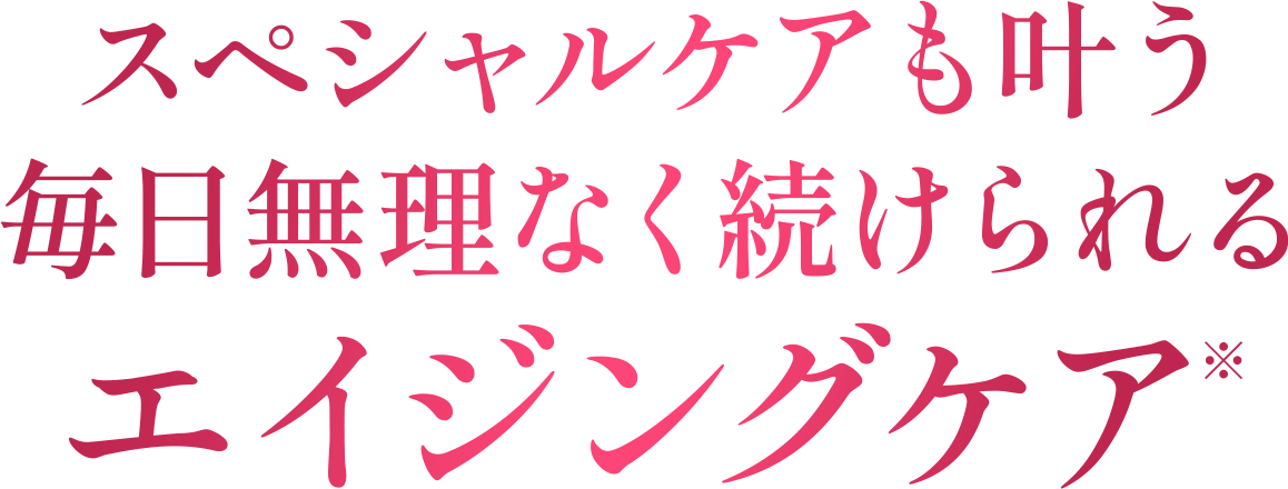 スペシャルケアも叶う毎日無理なく続けられるエイジングケア※
