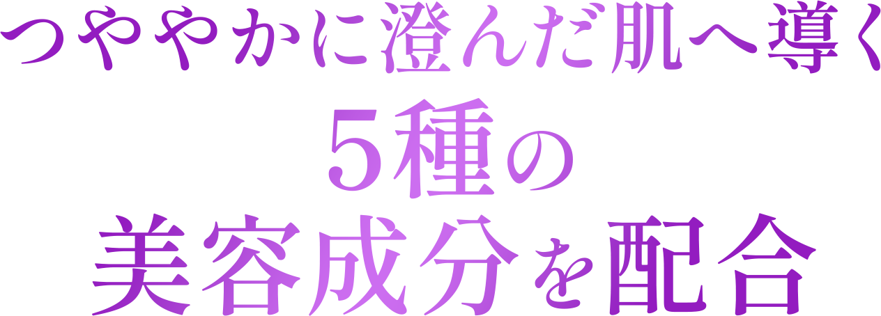つややかに澄んだ肌へ導く5種の美容成分を配合