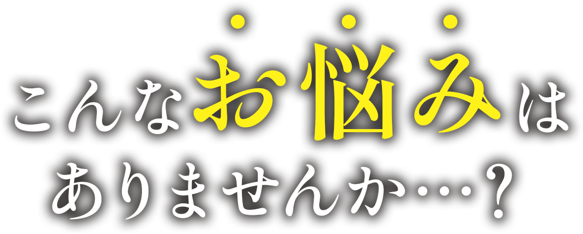 こんなお悩みはありませんか…?