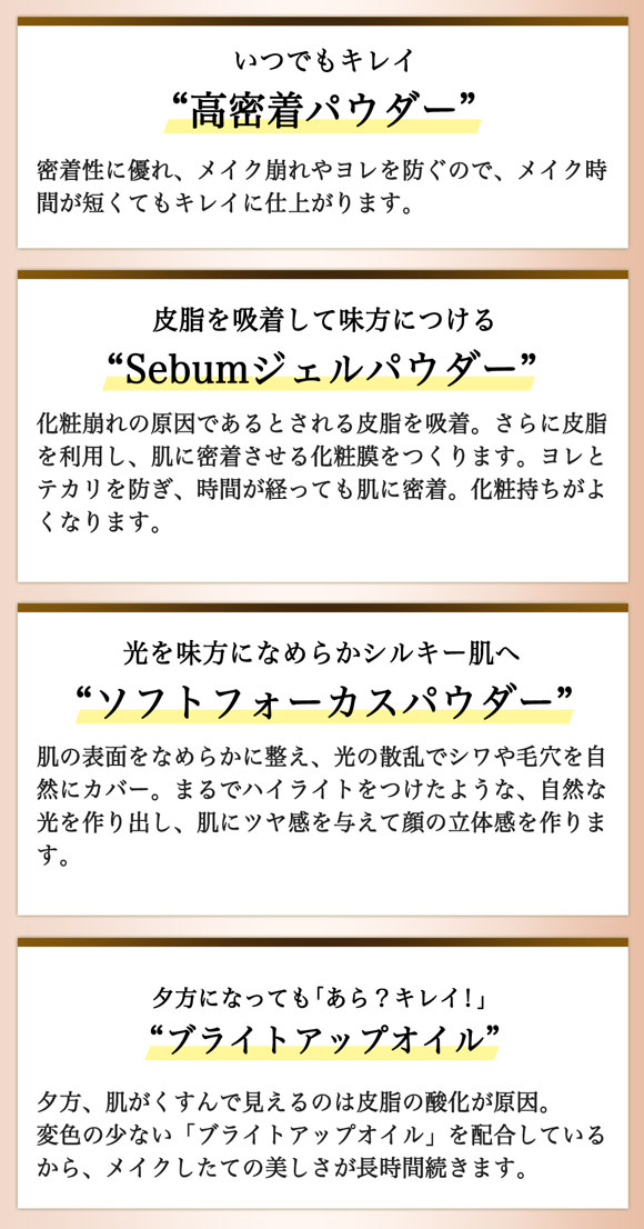いつでもキレイ高密着パウダー 皮脂を吸収して味方につけるSebumジェルパウダー 光を見方になめらかシルキー肌へソフトフォーカスパウダー 夕方になっても「あら?キレイ!ブライトアップオイル」