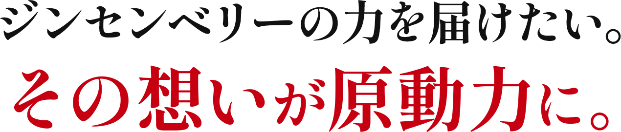 ジンセンベリーの力を届けたい。その想いが原動力に。