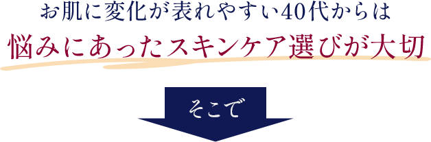 お肌に変化が表れやすい40代からは悩みにあったスキンケア選びが大切 そこで
