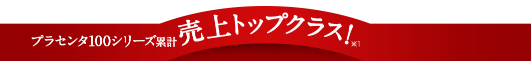プラセンタ100シリーズ累計売上トップクラス(※1)