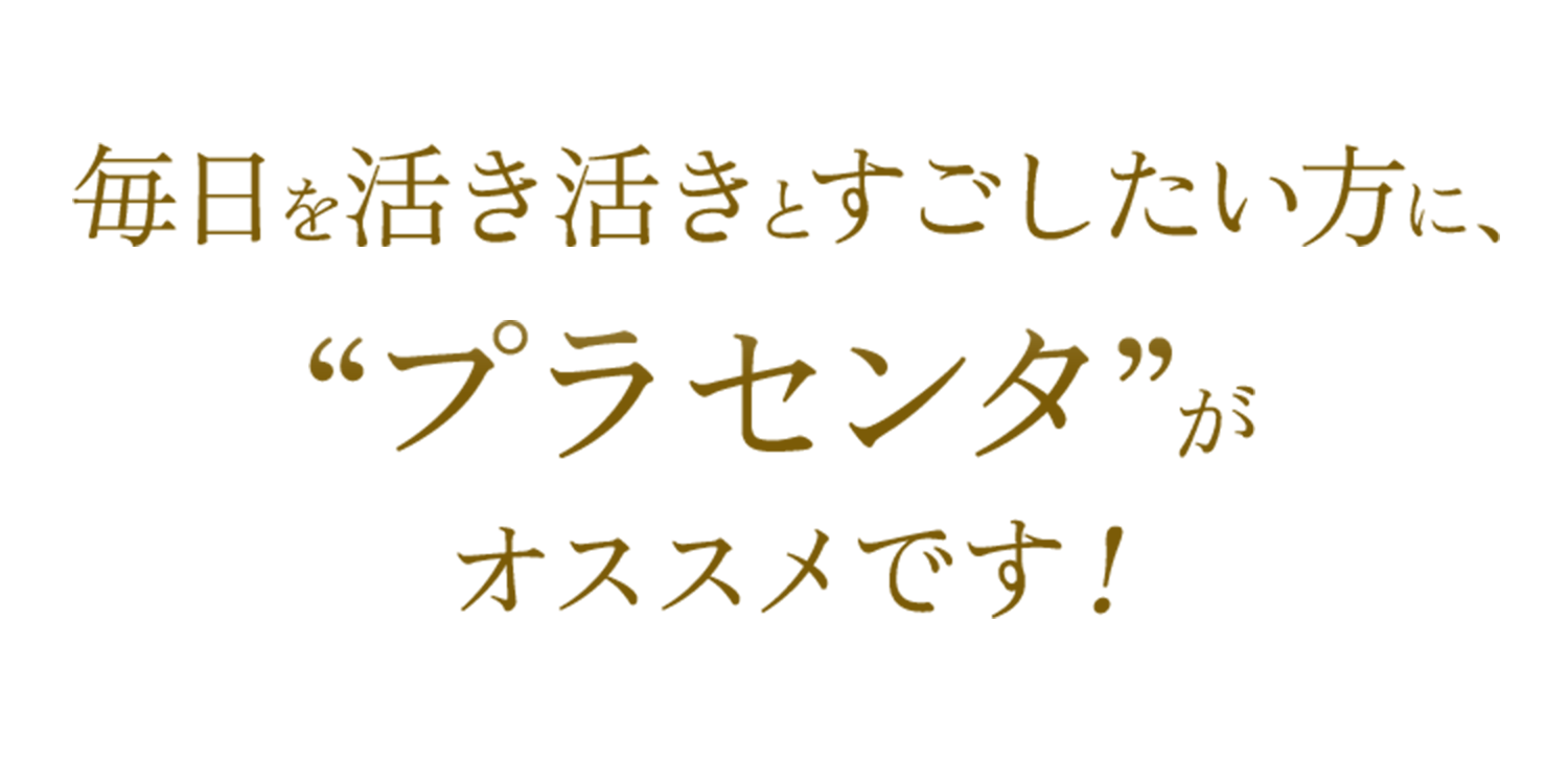 毎日を活き活きとすごしたい方に、“プラセンタ”がオススメです！